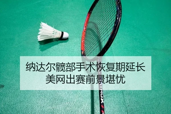 纳达尔髋部手术恢复期延长 美网出赛前景堪忧
