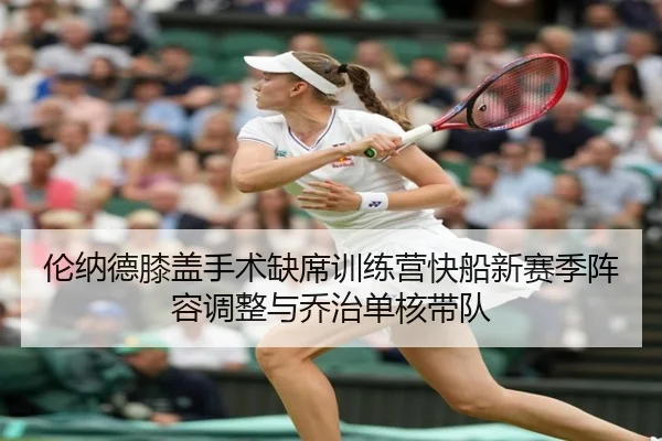 伦纳德膝盖手术缺席训练营快船新赛季阵容调整与乔治单核带队