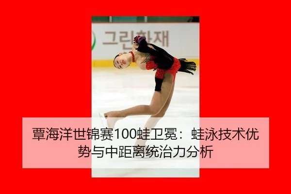覃海洋世锦赛100蛙卫冕：蛙泳技术优势与中距离统治力分析